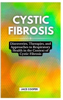 Cystic Fibrosis: Discoveries, Therapies, and Approaches to Respiratory Health in the Context of Cystic Fibrosis by Cooper, Jace