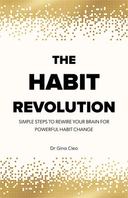 The Habit Revolution: Simple Steps to Rewire Your Brain for Powerful Habit Change by Cleo, Gina