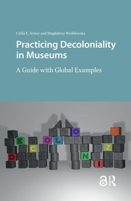 Practicing Decoloniality in Museums: A Guide with Global Examples by Ariese, Csilla