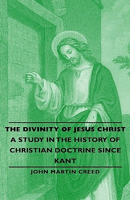 The Divinity of Jesus Christ - A Study in the History of Christian Doctrine Since Kant by Creed, John Martin