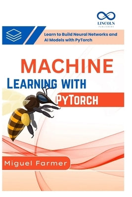 Machine Learning with PyTorch: Learn to Build Neural Networks and AI Models with PyTorch by Farmer, Miguel