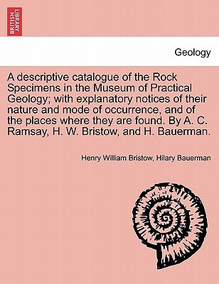 A Descriptive Catalogue of the Rock Specimens in the Museum of Practical Geology; With Explanatory Notices of Their Nature and Mode of Occurrence, and by Bristow, Henry William