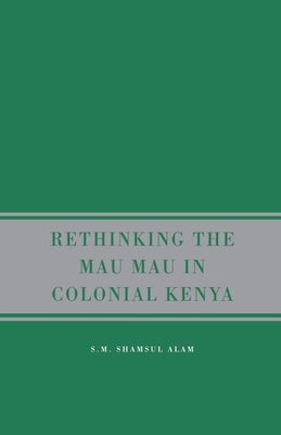 Rethinking Mau Mau in Colonial Kenya by Alam, S.