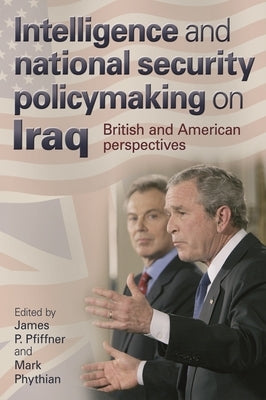 Intelligence and National Security Policymaking on Iraq: British and American Perspectives by Pfiffner, James