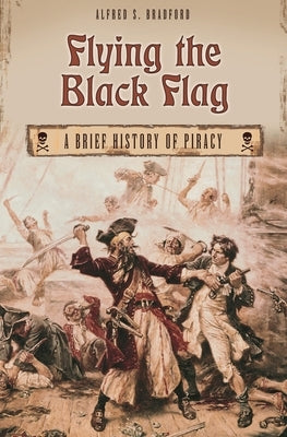 Flying the Black Flag: A Brief History of Piracy by Bradford, Alfred S.