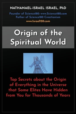Origin of the Spiritual World: Top Secrets about the Origin of Everything in the Universe that Some Elites Have Hidden from You for Thousands of Years by Israel, Nathanael-Israel