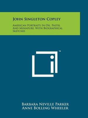 John Singleton Copley: American Portraits In Oil, Pastel And Miniature, With Biographical Sketches by Parker, Barbara Neville