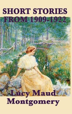 The Short Stories of Lucy Maud Montgomery from 1909-1922 by Montgomery, Lucy Maud