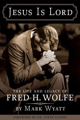 Jesus Is Lord: The Life and Legacy of Fred H. Wolfe by Wyatt, Mark a.