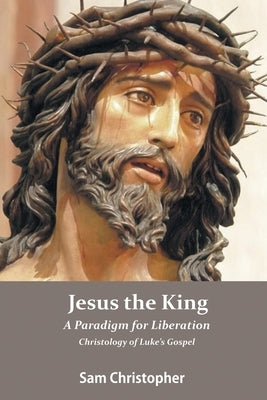Jesus the King: A Paradigm for Liberation, Christology of Luke's Gospel by Christopher, Sam