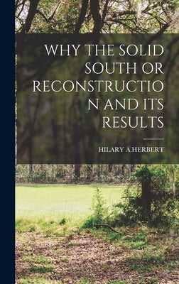 Why the Solid South or Reconstruction and Its Results by A. Herbert, Hilary