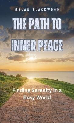 The Path to Inner Peace: Finding Serenity in a Busy World by Blackwood, Nolan