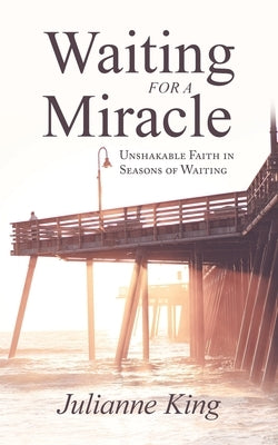 Waiting for a Miracle: Unshakable Faith in Seasons of Waiting by King, Julianne