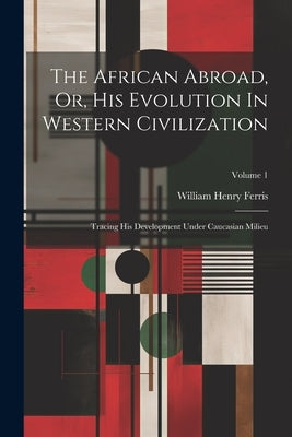 The African Abroad, Or, His Evolution In Western Civilization: Tracing His Development Under Caucasian Milieu; Volume 1 by Ferris, William Henry