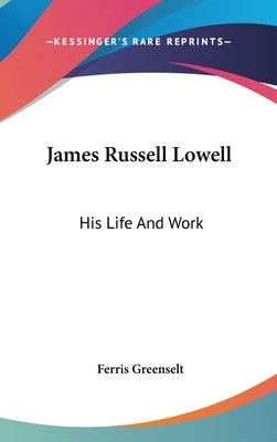 James Russell Lowell: His Life And Work by Greenselt, Ferris
