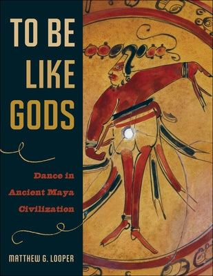 To Be Like Gods: Dance in Ancient Maya Civilization by Looper, Matthew G.