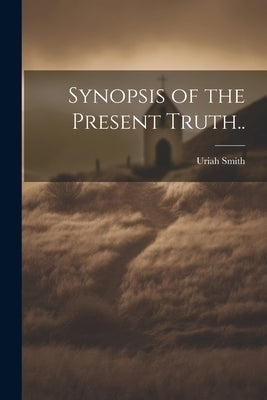 Synopsis of the Present Truth.. by Smith, Uriah 1832-1903