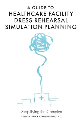 A Guide to Healthcare Facility Dress Rehearsal Simulation Planning: Simplifying the Complex by Guzman, Kelly
