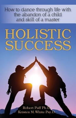 Holistic Success: How to dance through life with the abandon of a child and the skill of a master by White Psy D., Kristen M.