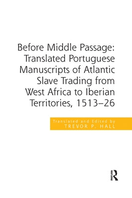 Before Middle Passage: Translated Portuguese Manuscripts of Atlantic Slave Trading from West Africa to Iberian Territories, 1513-26 by Hall, Trevor P.