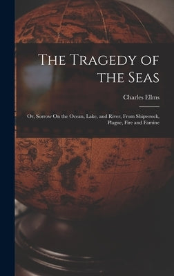 The Tragedy of the Seas; Or, Sorrow On the Ocean, Lake, and River, From Shipwreck, Plague, Fire and Famine by Ellms, Charles