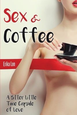 Sex & Coffee: A Bitter Little Time Capsule of Love by Lee, Erika