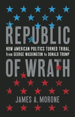 Republic of Wrath: How American Politics Turned Tribal, from George Washington to Donald Trump by Morone, James a.