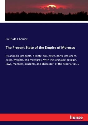 The Present State of the Empire of Morocco: Its animals, products, climate, soil, cities, ports, provinces, coins, weights, and measures. With the lan by Chenier, Louis De