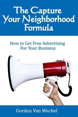 The Capture Your Neighborhood Formula: How To Get Free Advertising For Your Business by Van Wechel, Gordon