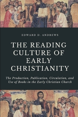 The Reading Culture of Early Christianity: The Production, Publication, Circulation, and Use of Books in the Early Christian Church by Andrews, Edward D.