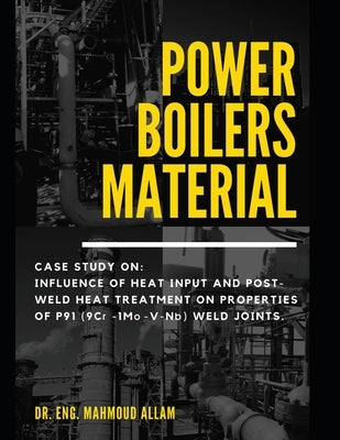 Power Boilers Material: With Amazing Case Study: Influence Of Heat Input And Post-Weld Heat Treatment On Microstructure And Mechanical Propert by Abd El-Rahman Abd El-Salam Emam, Mahmoud