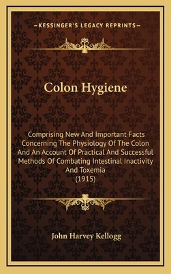 Colon Hygiene: Comprising New And Important Facts Concerning The Physiology Of The Colon And An Account Of Practical And Successful M by Kellogg, John Harvey