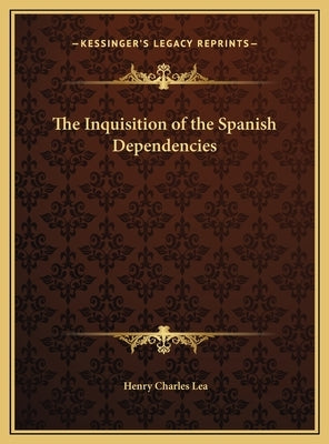 The Inquisition of the Spanish Dependencies by Lea, Henry Charles