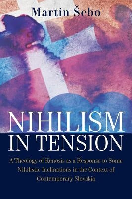 Nihilism-In-Tension: A Theology of Kenosis as a Response to Some Nihilistic Inclinations in the Context of Contemporary Slovakia by Sebo, Martin
