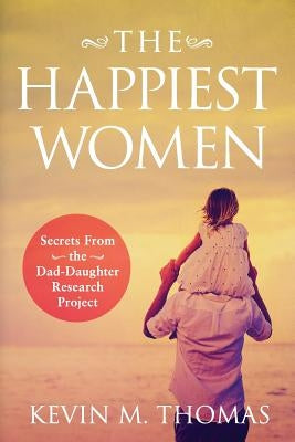 The Happiest Women: Secrets from the Dad-Daughter Research Project by Thomas, Kevin M.