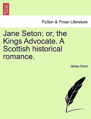 Jane Seton: or, the Kings Advocate. A Scottish historical romance. by Grant, James