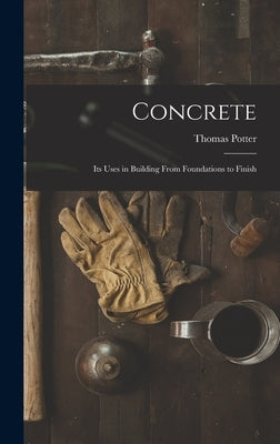 Concrete: Its Uses in Building From Foundations to Finish by Potter, Thomas