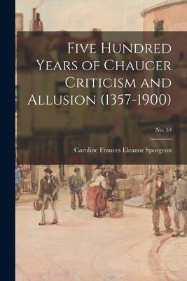 Five Hundred Years of Chaucer Criticism and Allusion (1357-1900); no. 53 by Spurgeon, Caroline Frances Eleanor 1.