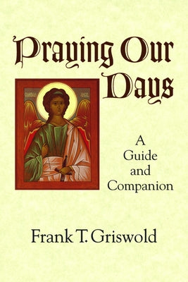 Praying Our Days: A Guide and Companion by Griswold, Frank T.