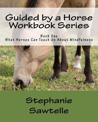 Guided by a Horse Workbook Series: Book One, What Horses Can Teach Us About Mindfulness by Sawtelle, Stephanie