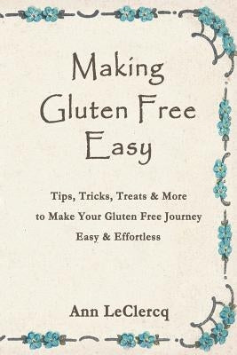 Making Gluten Free Easy: Tips, Tricks, Treats & More to Make Your Gluten Free Journey Easy & Effortless by LeClercq, Ann