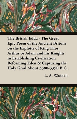 The British Edda: The Great Epic Poem of the Ancient Britons on the Exploits of King Thor, Arthur or Adam and his Knights in Establishin by Waddell, L. a.