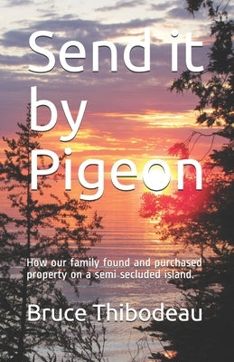 Send it by Pigeon: How our family found and purchased property on a semi seculded island. by Thibodeau, Bruce William