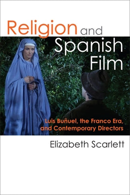 Religion and Spanish Film: Luis Buñuel, the Franco Era, and Contemporary Directors by Scarlett, Elizabeth