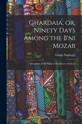 Ghardaia, or, Ninety Days Among the B'ni Mozab: Adventures in the Oasis of the Desert of Sahara by Naphegyi, Gábor 1824-1884