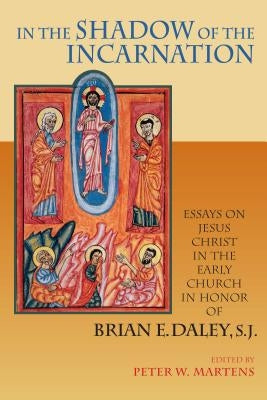 In the Shadow of the Incarnation: Essays on Jesus Christ in the Early Church in Honor of Brian E. Daley, S.J. by Martens, Peter W.