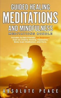Guided Healing Meditations And Mindfulness Meditations Bundle: Includes Scripts Friendly For Beginners Such as Chakra Healing, Vipassana, Body Scan Me by Peace, Absolute
