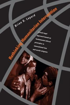 Rethinking Humanitarian Intervention: A Fresh Legal Approach Based on Fundamental Ethical Principles in International Law and World Religions by Lepard, Brian D.