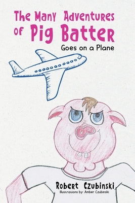 The Many Adventures of Pig Batter: Goes on a Plane by Czubinski, Robert