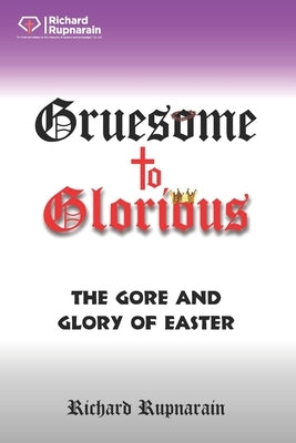 Gruesome to Glorious: The Gore and Glory of Easter by Rupnarain, Richard